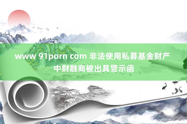 www 91porn com 非法使用私募基金财产 中财融商被出具警示函