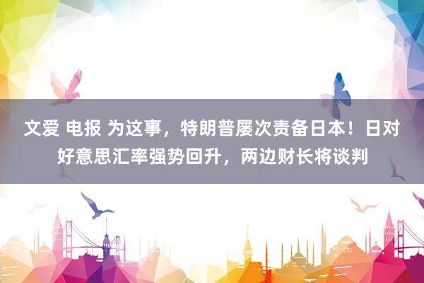 文爱 电报 为这事，特朗普屡次责备日本！日对好意思汇率强势回升，两边财长将谈判