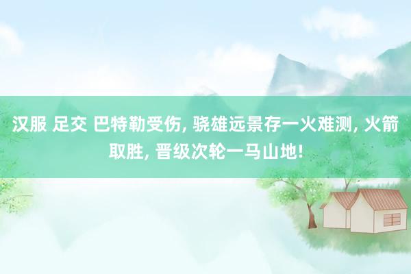 汉服 足交 巴特勒受伤， 骁雄远景存一火难测， 火箭取胜， 晋级次轮一马山地!