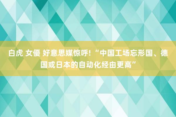 白虎 女優 好意思媒惊呼! “中国工场忘形国、德国或日本的自动化经由更高”