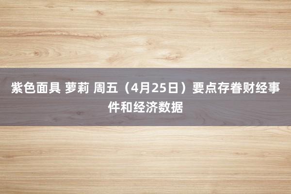 紫色面具 萝莉 周五（4月25日）要点存眷财经事件和经济数据