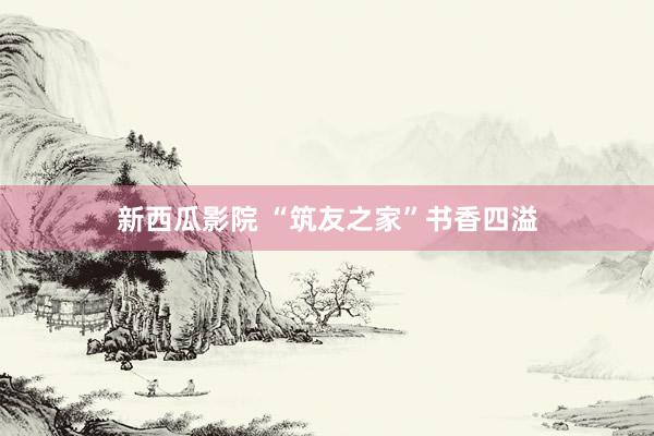 新西瓜影院 “筑友之家”书香四溢