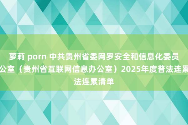 萝莉 porn 中共贵州省委网罗安全和信息化委员会办公室（贵州省互联网信息办公室）2025年度普法连累清单