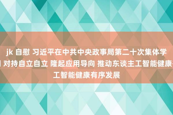 jk 自慰 习近平在中共中央政事局第二十次集体学习时强调 对持自立自立 隆起应用导向 推动东谈主工智能健康有序发展