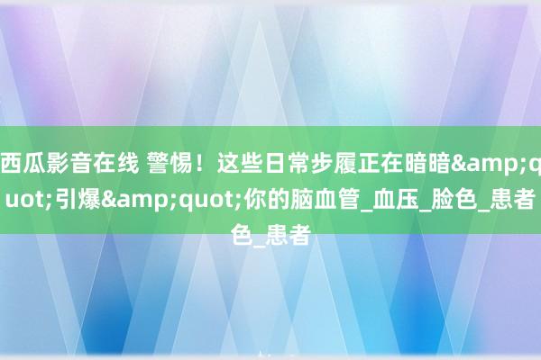 西瓜影音在线 警惕！这些日常步履正在暗暗&quot;引爆&quot;你的脑血管_血压_脸色_患者
