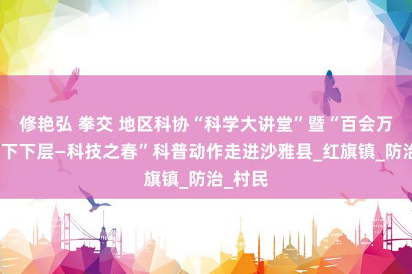 修艳弘 拳交 地区科协“科学大讲堂”暨“百会万东谈主下下层—科技之春”科普动作走进沙雅县_红旗镇_防治_村民