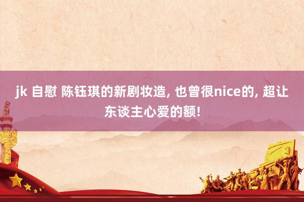 jk 自慰 陈钰琪的新剧妆造， 也曾很nice的， 超让东谈主心爱的额!
