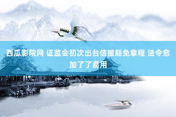西瓜影院网 证监会初次出台信披豁免章程 法令愈加了了易用