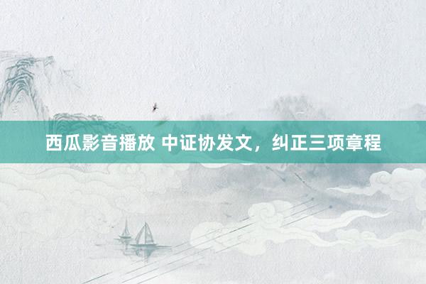 西瓜影音播放 中证协发文，纠正三项章程