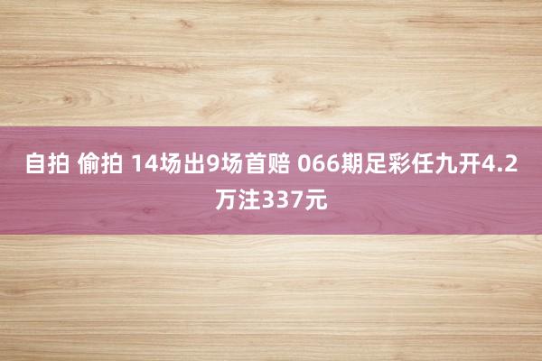 自拍 偷拍 14场出9场首赔 066期足彩任九开4.2万注337元