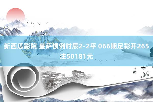 新西瓜影院 皇萨惯例时辰2-2平 066期足彩开265注50181元