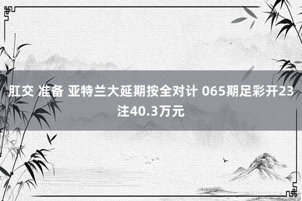 肛交 准备 亚特兰大延期按全对计 065期足彩开23注40.3万元