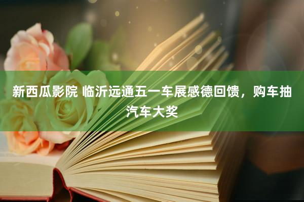 新西瓜影院 临沂远通五一车展感德回馈，购车抽汽车大奖