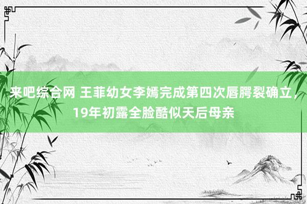 来吧综合网 王菲幼女李嫣完成第四次唇腭裂确立，19年初露全脸酷似天后母亲