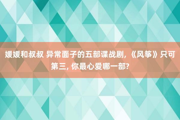 媛媛和叔叔 异常面子的五部谍战剧， 《风筝》只可第三， 你最心爱哪一部?