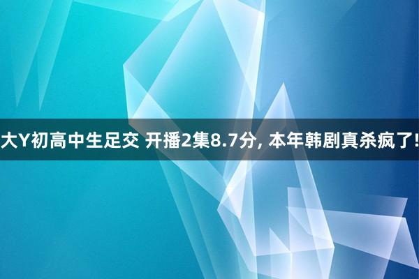大Y初高中生足交 开播2集8.7分， 本年韩剧真杀疯了!