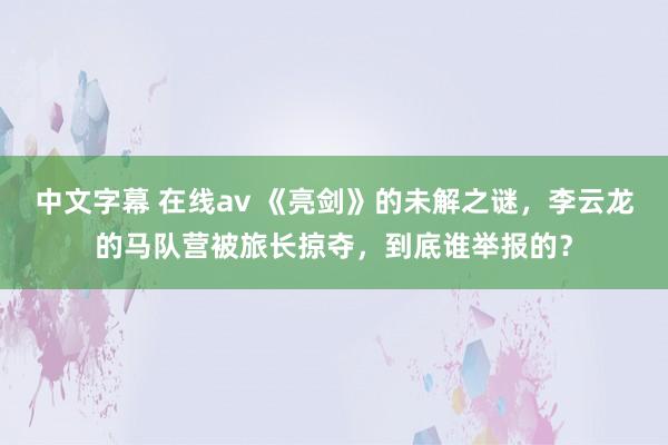 中文字幕 在线av 《亮剑》的未解之谜，李云龙的马队营被旅长掠夺，到底谁举报的？